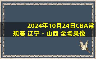 2024年10月24日CBA常规赛 辽宁 - 山西 全场录像